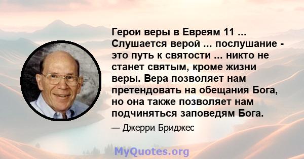 Герои веры в Евреям 11 ... Слушается верой ... послушание - это путь к святости ... никто не станет святым, кроме жизни веры. Вера позволяет нам претендовать на обещания Бога, но она также позволяет нам подчиняться