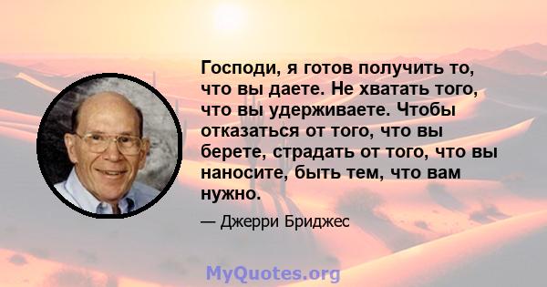 Господи, я готов получить то, что вы даете. Не хватать того, что вы удерживаете. Чтобы отказаться от того, что вы берете, страдать от того, что вы наносите, быть тем, что вам нужно.