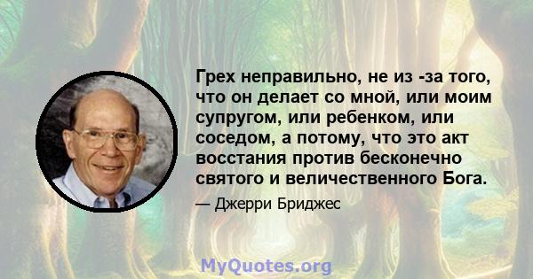 Грех неправильно, не из -за того, что он делает со мной, или моим супругом, или ребенком, или соседом, а потому, что это акт восстания против бесконечно святого и величественного Бога.