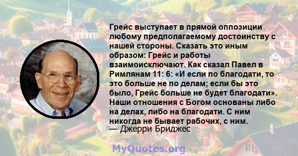 Грейс выступает в прямой оппозиции любому предполагаемому достоинству с нашей стороны. Сказать это иным образом: Грейс и работы взаимоисключают. Как сказал Павел в Римлянам 11: 6: «И если по благодати, то это больше не