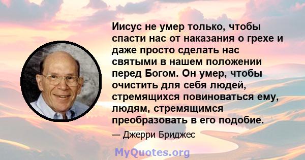 Иисус не умер только, чтобы спасти нас от наказания о грехе и даже просто сделать нас святыми в нашем положении перед Богом. Он умер, чтобы очистить для себя людей, стремящихся повиноваться ему, людям, стремящимся