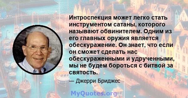 Интроспекция может легко стать инструментом сатаны, которого называют обвинителем. Одним из его главных оружия является обескуражение. Он знает, что если он сможет сделать нас обескураженными и удрученными, мы не будем