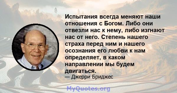 Испытания всегда меняют наши отношения с Богом. Либо они отвезли нас к нему, либо изгнают нас от него. Степень нашего страха перед ним и нашего осознания его любви к нам определяет, в каком направлении мы будем