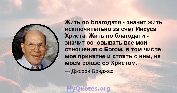 Жить по благодати - значит жить исключительно за счет Иисуса Христа. Жить по благодати - значит основывать все мои отношения с Богом, в том числе мое принятие и стоять с ним, на моем союзе со Христом.