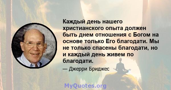 Каждый день нашего христианского опыта должен быть днем ​​отношения с Богом на основе только Его благодати. Мы не только спасены благодати, но и каждый день живем по благодати.