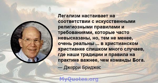 Легализм настаивает на соответствии с искусственными религиозными правилами и требованиями, которые часто невысказаны, но, тем не менее, очень реальны ... в христианском христианке слишком много случаев, где наши