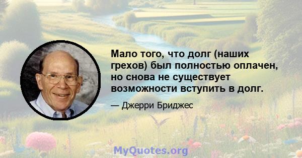 Мало того, что долг (наших грехов) был полностью оплачен, но снова не существует возможности вступить в долг.