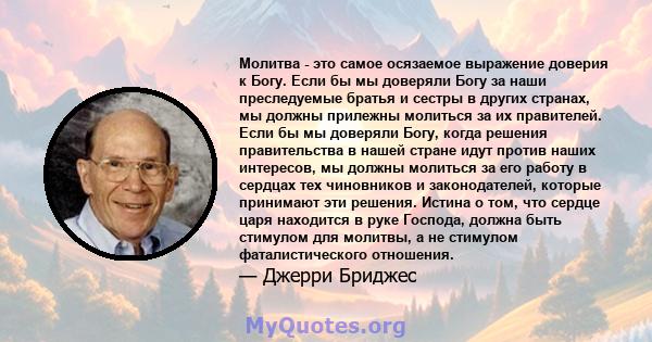 Молитва - это самое осязаемое выражение доверия к Богу. Если бы мы доверяли Богу за наши преследуемые братья и сестры в других странах, мы должны прилежны молиться за их правителей. Если бы мы доверяли Богу, когда