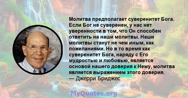 Молитва предполагает суверенитет Бога. Если Бог не суверенен, у нас нет уверенности в том, что Он способен ответить на наши молитвы. Наши молитвы станут не чем иным, как пожеланиями. Но в то время как суверенитет Бога,