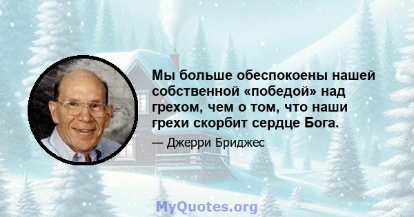 Мы больше обеспокоены нашей собственной «победой» над грехом, чем о том, что наши грехи скорбит сердце Бога.