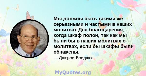 Мы должны быть такими же серьезными и частыми в наших молитвах Дня благодарения, когда шкаф полон, так как мы были бы в наших молитвах о молитвах, если бы шкафы были обнажены.