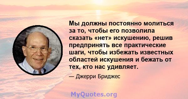 Мы должны постоянно молиться за то, чтобы его позволила сказать «нет» искушению, решив предпринять все практические шаги, чтобы избежать известных областей искушения и бежать от тех, кто нас удивляет.