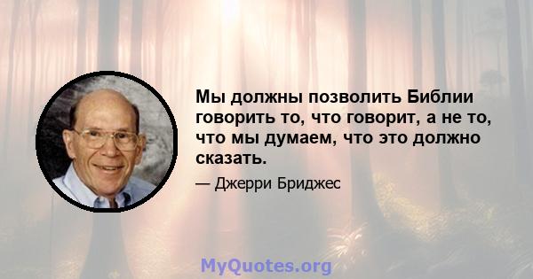 Мы должны позволить Библии говорить то, что говорит, а не то, что мы думаем, что это должно сказать.