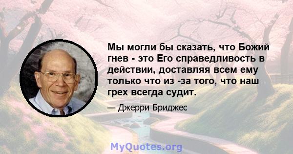 Мы могли бы сказать, что Божий гнев - это Его справедливость в действии, доставляя всем ему только что из -за того, что наш грех всегда судит.