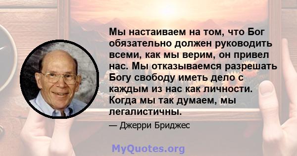 Мы настаиваем на том, что Бог обязательно должен руководить всеми, как мы верим, он привел нас. Мы отказываемся разрешать Богу свободу иметь дело с каждым из нас как личности. Когда мы так думаем, мы легалистичны.