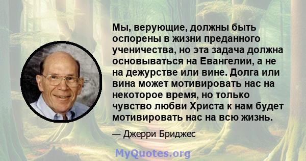 Мы, верующие, должны быть оспорены в жизни преданного ученичества, но эта задача должна основываться на Евангелии, а не на дежурстве или вине. Долга или вина может мотивировать нас на некоторое время, но только чувство