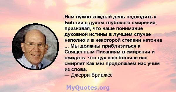 Нам нужно каждый день подходить к Библии с духом глубокого смирения, признавая, что наше понимание духовной истины в лучшем случае неполно и в некоторой степени неточна ... Мы должны приблизиться к Священным Писаниям в