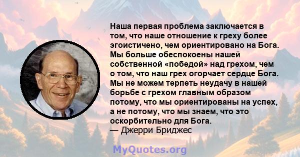 Наша первая проблема заключается в том, что наше отношение к греху более эгоистичено, чем ориентировано на Бога. Мы больше обеспокоены нашей собственной «победой» над грехом, чем о том, что наш грех огорчает сердце