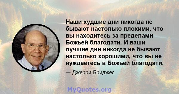 Наши худшие дни никогда не бывают настолько плохими, что вы находитесь за пределами Божьей благодати. И ваши лучшие дни никогда не бывают настолько хорошими, что вы не нуждаетесь в Божьей благодати.