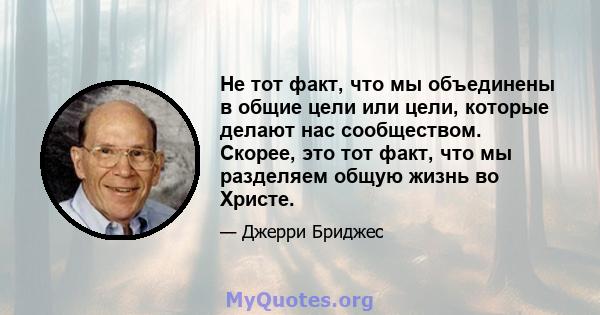 Не тот факт, что мы объединены в общие цели или цели, которые делают нас сообществом. Скорее, это тот факт, что мы разделяем общую жизнь во Христе.