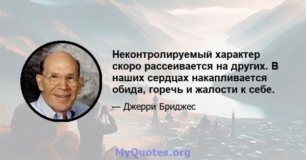 Неконтролируемый характер скоро рассеивается на других. В наших сердцах накапливается обида, горечь и жалости к себе.