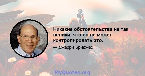 Никакие обстоятельства не так велики, что он не может контролировать это.