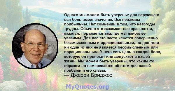 Однако мы можем быть уверены: для верующего вся боль имеет значение; Все невзгоды прибыльны. Нет сомнений в том, что невзгоды трудны. Обычно это зажимает нас врасплох и, кажется, поражается там, где мы наиболее уязвимы. 