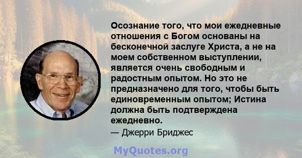 Осознание того, что мои ежедневные отношения с Богом основаны на бесконечной заслуге Христа, а не на моем собственном выступлении, является очень свободным и радостным опытом. Но это не предназначено для того, чтобы