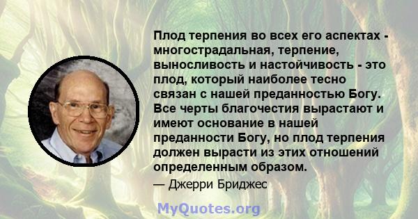 Плод терпения во всех его аспектах - многострадальная, терпение, выносливость и настойчивость - это плод, который наиболее тесно связан с нашей преданностью Богу. Все черты благочестия вырастают и имеют основание в