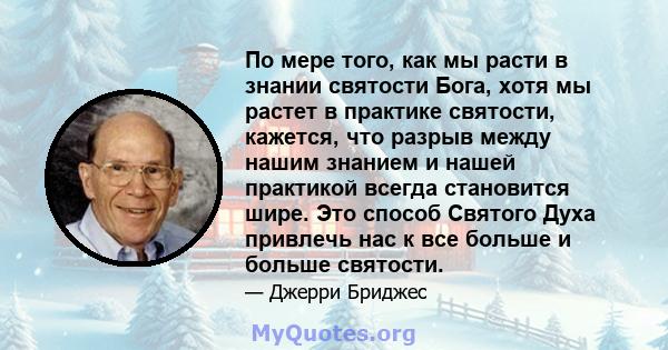 По мере того, как мы расти в знании святости Бога, хотя мы растет в практике святости, кажется, что разрыв между нашим знанием и нашей практикой всегда становится шире. Это способ Святого Духа привлечь нас к все больше