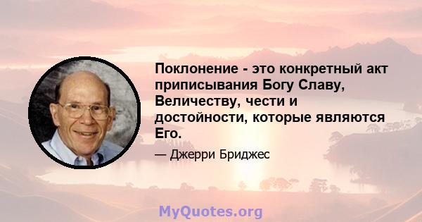 Поклонение - это конкретный акт приписывания Богу Славу, Величеству, чести и достойности, которые являются Его.