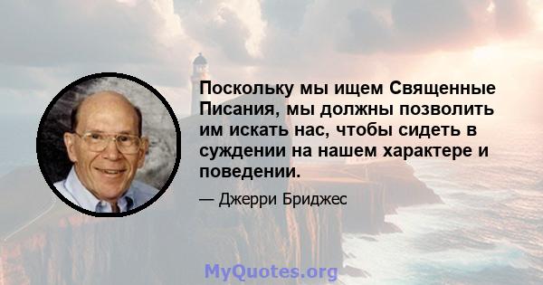 Поскольку мы ищем Священные Писания, мы должны позволить им искать нас, чтобы сидеть в суждении на нашем характере и поведении.