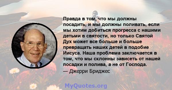 Правда в том, что мы должны посадить, и мы должны поливать, если мы хотим добиться прогресса с нашими детьми в святости, но только Святой Дух может все больше и больше превращать наших детей в подобие Иисуса. Наша