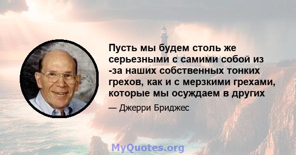 Пусть мы будем столь же серьезными с самими собой из -за наших собственных тонких грехов, как и с мерзкими грехами, которые мы осуждаем в других