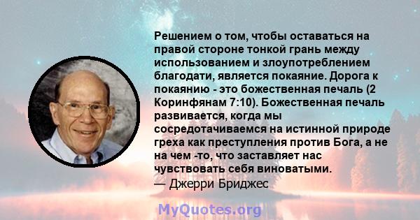 Решением о том, чтобы оставаться на правой стороне тонкой грань между использованием и злоупотреблением благодати, является покаяние. Дорога к покаянию - это божественная печаль (2 Коринфянам 7:10). Божественная печаль