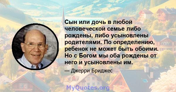 Сын или дочь в любой человеческой семье либо рождены, либо усыновлены родителями. По определению, ребенок не может быть обоими. Но с Богом мы оба рождены от него и усыновлены им.