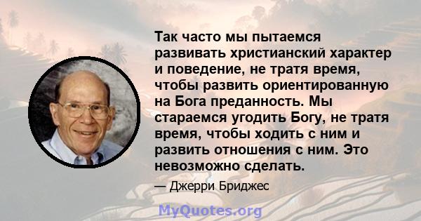 Так часто мы пытаемся развивать христианский характер и поведение, не тратя время, чтобы развить ориентированную на Бога преданность. Мы стараемся угодить Богу, не тратя время, чтобы ходить с ним и развить отношения с