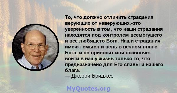 То, что должно отличить страдания верующих от неверующих,-это уверенность в том, что наши страдания находятся под контролем всемогущего и все любящего Бога. Наши страдания имеют смысл и цель в вечном плане Бога, и он