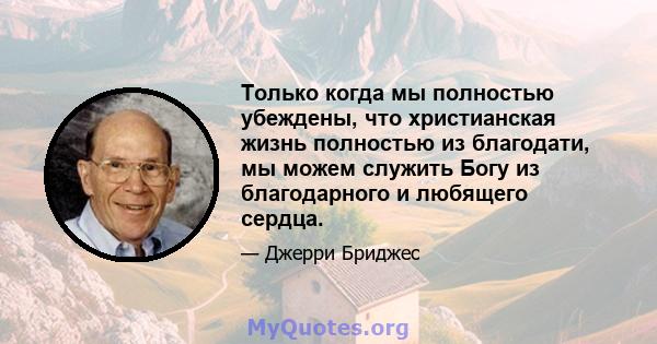 Только когда мы полностью убеждены, что христианская жизнь полностью из благодати, мы можем служить Богу из благодарного и любящего сердца.