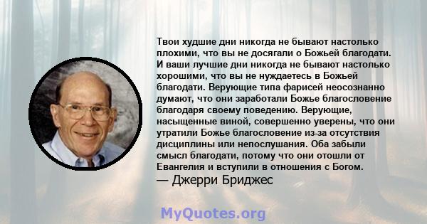 Твои худшие дни никогда не бывают настолько плохими, что вы не досягали о Божьей благодати. И ваши лучшие дни никогда не бывают настолько хорошими, что вы не нуждаетесь в Божьей благодати. Верующие типа фарисей