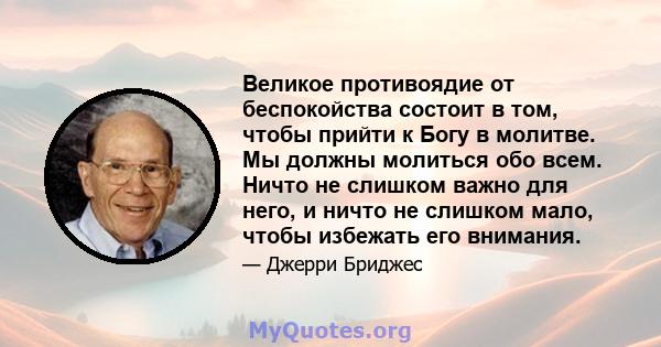 Великое противоядие от беспокойства состоит в том, чтобы прийти к Богу в молитве. Мы должны молиться обо всем. Ничто не слишком важно для него, и ничто не слишком мало, чтобы избежать его внимания.