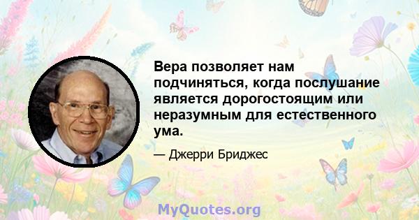 Вера позволяет нам подчиняться, когда послушание является дорогостоящим или неразумным для естественного ума.