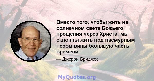 Вместо того, чтобы жить на солнечном свете Божьего прощения через Христа, мы склонны жить под пасмурным небом вины большую часть времени.