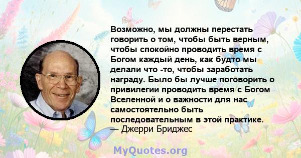 Возможно, мы должны перестать говорить о том, чтобы быть верным, чтобы спокойно проводить время с Богом каждый день, как будто мы делали что -то, чтобы заработать награду. Было бы лучше поговорить о привилегии проводить 