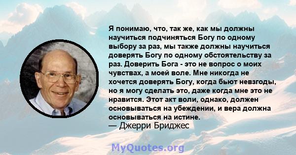 Я понимаю, что, так же, как мы должны научиться подчиняться Богу по одному выбору за раз, мы также должны научиться доверять Богу по одному обстоятельству за раз. Доверить Бога - это не вопрос о моих чувствах, а моей