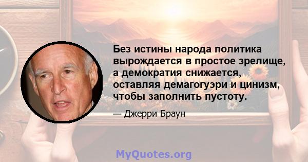 Без истины народа политика вырождается в простое зрелище, а демократия снижается, оставляя демагогуэри и цинизм, чтобы заполнить пустоту.