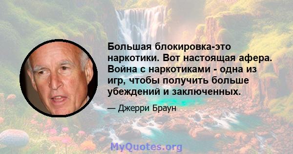 Большая блокировка-это наркотики. Вот настоящая афера. Война с наркотиками - одна из игр, чтобы получить больше убеждений и заключенных.