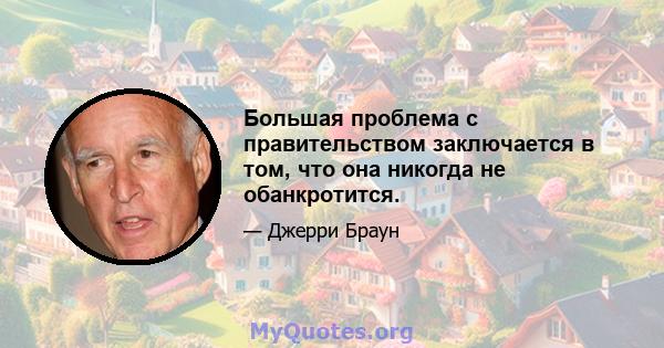 Большая проблема с правительством заключается в том, что она никогда не обанкротится.