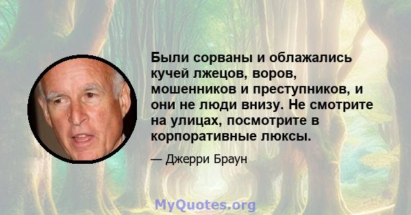 Были сорваны и облажались кучей лжецов, воров, мошенников и преступников, и они не люди внизу. Не смотрите на улицах, посмотрите в корпоративные люксы.