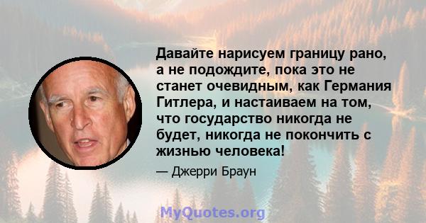 Давайте нарисуем границу рано, а не подождите, пока это не станет очевидным, как Германия Гитлера, и настаиваем на том, что государство никогда не будет, никогда не покончить с жизнью человека!